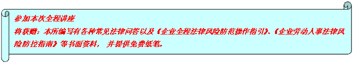 橫卷形: 參加本次全程講座 將獲贈(zèng)：本所編寫有各種常見法律問答以及《企業(yè)全程法律風(fēng)險(xiǎn)防范操作指引》、《企業(yè)勞動(dòng)人事法律風(fēng)險(xiǎn)防控指南》等書面資料， 并提供免費(fèi)紙筆。  