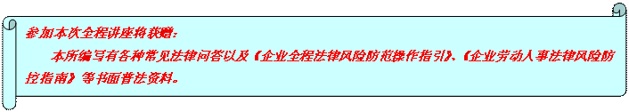 橫卷形: 參加本次全程講座將獲贈： 本所編寫有各種常見法律問答以及《企業全程法律風險防范操作指引》、《企業勞動人事法律風險防控指南》等書面普法資料。  